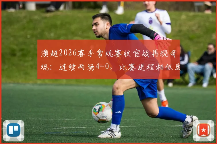 澳超2026赛季常规赛收官战再现奇观：连续两场4-0，比赛进程相似度极高引发热议