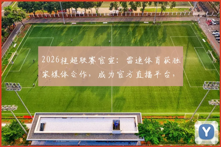 2026桂超联赛官宣：雷速体育获独家媒体合作，成为官方直播平台，观赛指南全解析