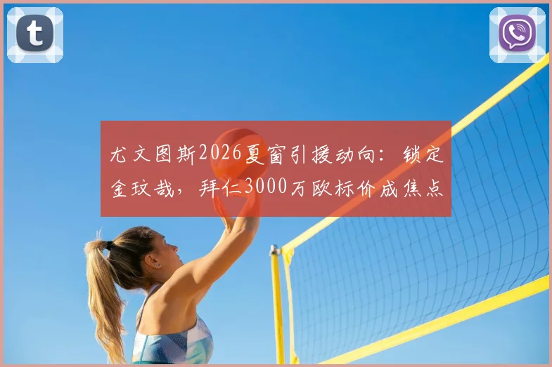 尤文图斯2026夏窗引援动向：锁定金玟哉，拜仁3000万欧标价成焦点，转会市场三大看点分析