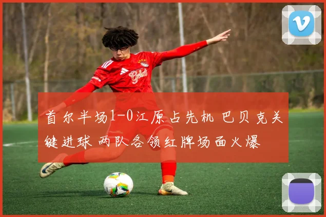 首尔半场1-0江原占先机 巴贝克关键进球 两队各领红牌场面火爆
