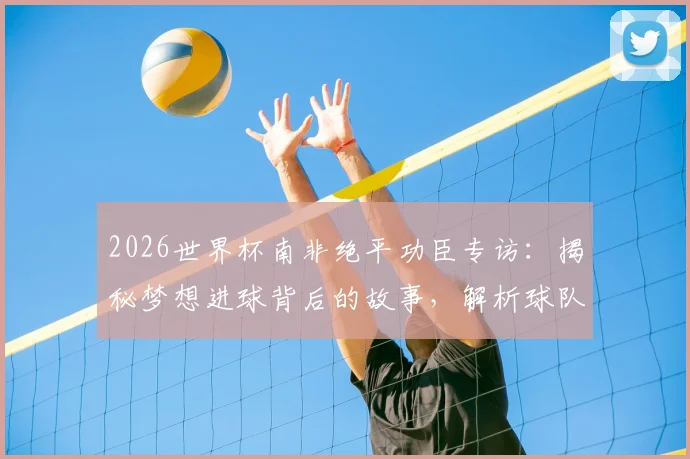2026世界杯南非绝平功臣专访:揭秘梦想进球背后的故事,解析球队力克韩国的信心与战术