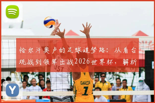 恰尔汗奥卢的足球追梦路：从看台观战到领军出战2026世界杯，解析土耳其核心的国脚成长史