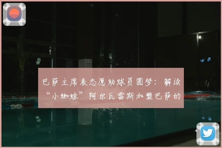 巴萨主席表态愿助球员圆梦：解读“小蜘蛛”阿尔瓦雷斯加盟巴萨的2026年转会前景