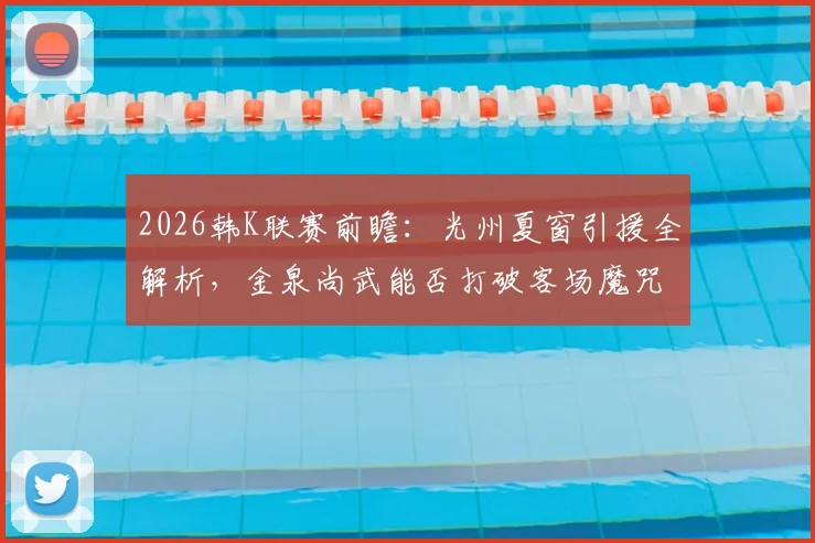 2026韩K联赛前瞻：光州夏窗引援全解析，金泉尚武能否打破客场魔咒，附历史交锋与比分预测