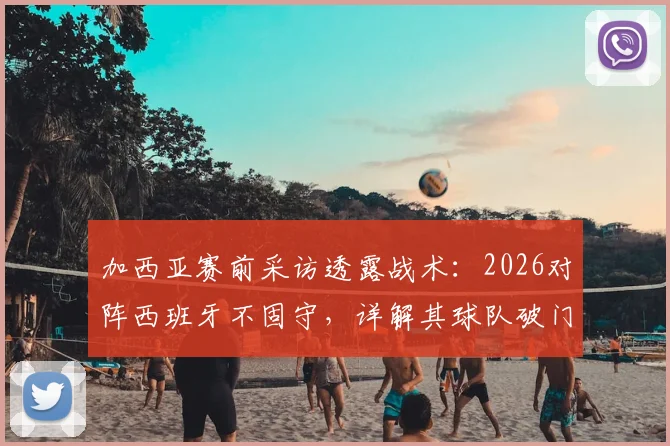 加西亚赛前采访透露战术：2026对阵西班牙不固守，详解其球队破门能力与对手战术分析