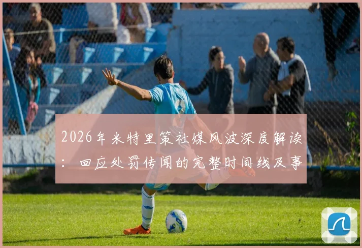 2026年米特里策社媒风波深度解读：回应处罚传闻的完整时间线及事件影响分析