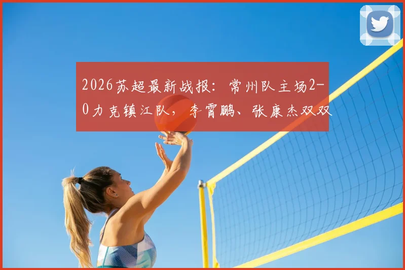 2026苏超最新战报：常州队主场2-0力克镇江队，李霄鹏、张康杰双双建功，积分榜排名变动分析