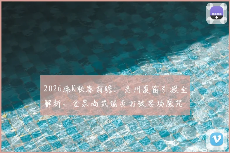 2026韩K联赛前瞻：光州夏窗引援全解析，金泉尚武能否打破客场魔咒，附历史交锋与比分预测