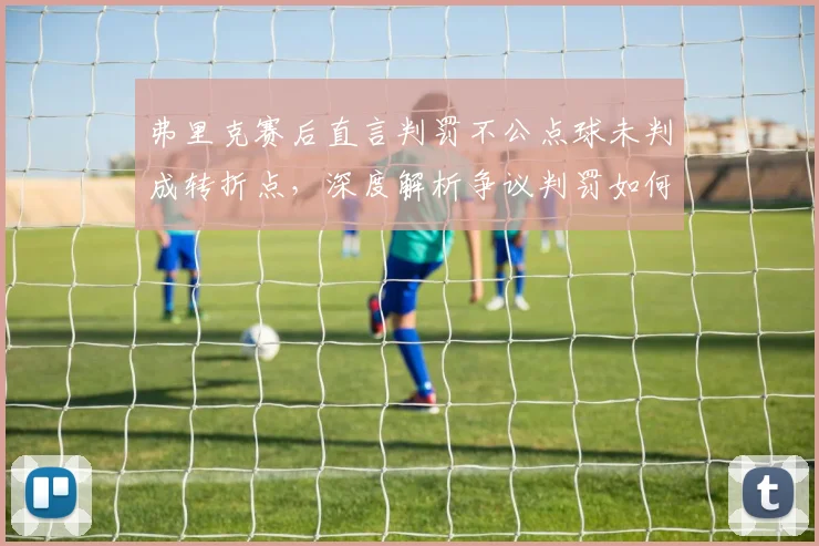 弗里克赛后直言判罚不公点球未判成转折点，深度解析争议判罚如何左右2026赛季关键战局