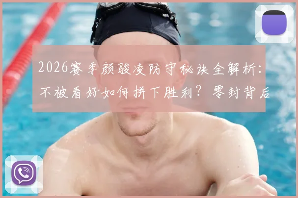 2026赛季颜骏凌防守秘诀全解析：不被看好如何拼下胜利？零封背后是体系的力量