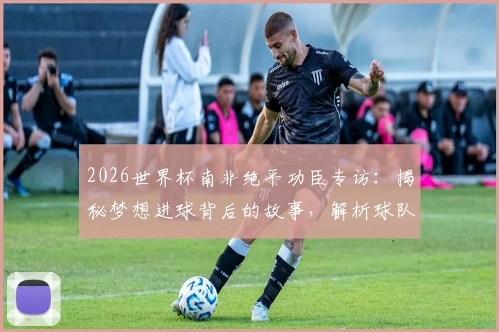 2026世界杯南非绝平功臣专访：揭秘梦想进球背后的故事，解析球队力克韩国的信心与战术