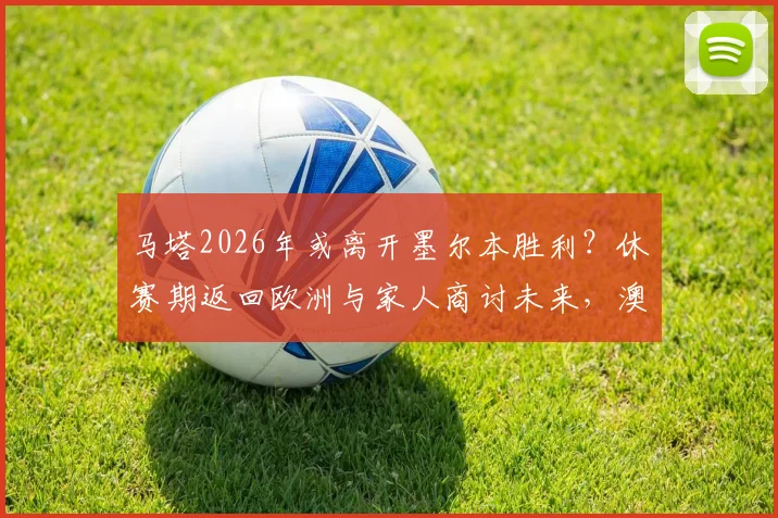 马塔2026年或离开墨尔本胜利？休赛期返回欧洲与家人商讨未来，澳超生涯去留关键抉择
