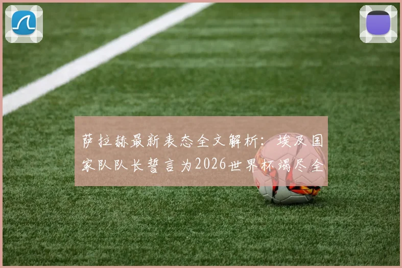 萨拉赫最新表态全文解析：埃及国家队队长誓言为2026世界杯竭尽全力，引领埃及足球新时代