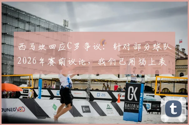西马坎回应C罗争议:针对部分球队2026年赛前议论,我们已用场上表现强势回击