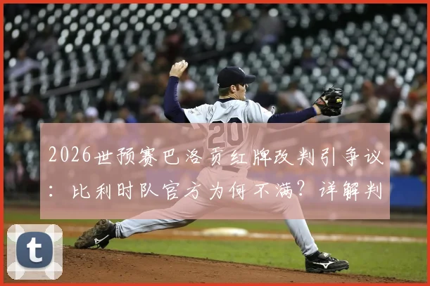 2026世预赛巴洛贡红牌改判引争议:比利时队官方为何不满?详解判罚规则与球队影响
