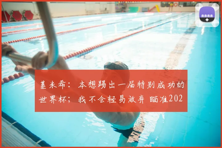 基米希：本想踢出一届特别成功的世界杯；我不会轻易放弃 瞄准2026