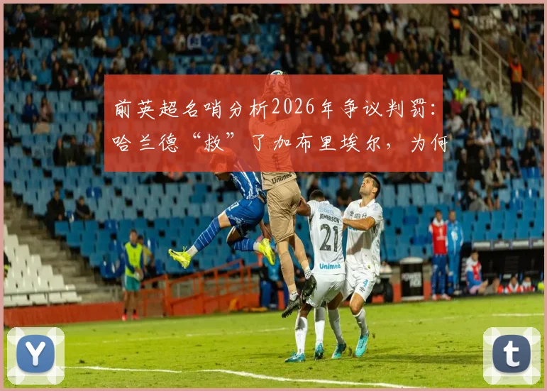 前英超名哨分析2026年争议判罚：哈兰德“救”了加布里埃尔，为何两人都该吃黄牌