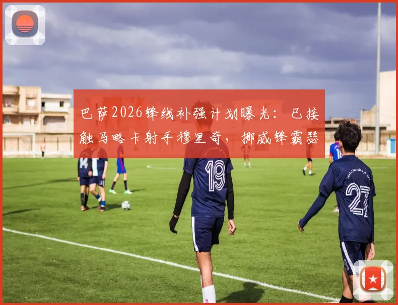 巴萨2026锋线补强计划曝光:已接触马略卡射手穆里奇,挪威锋霸瑟洛特同为关键目标
