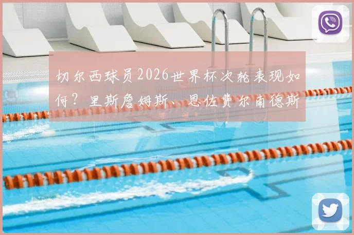 切尔西球员2026世界杯次轮表现如何？里斯詹姆斯、恩佐费尔南德斯首发零贡献全解析