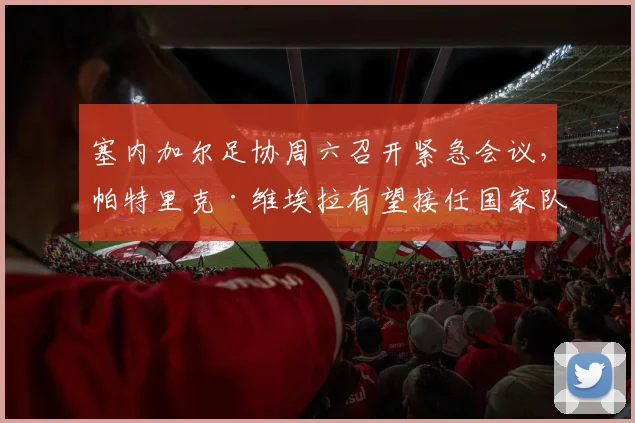 塞内加尔足协周六召开紧急会议，帕特里克·维埃拉有望接任国家队新帅，冲击2026世界杯