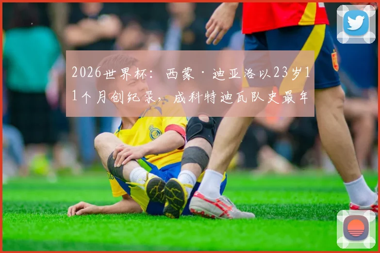 2026世界杯：西蒙·迪亚洛以23岁11个月创纪录，成科特迪瓦队史最年轻进球者，生涯数据一览