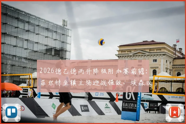 2026德乙德丙升降级附加赛前瞻：菲尔特坐镇主场迎战强敌，埃森攻击线状态火热引关注