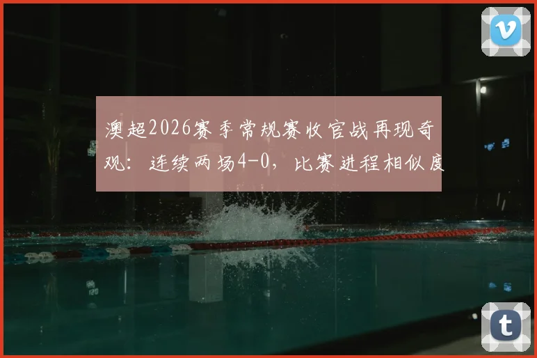 澳超2026赛季常规赛收官战再现奇观：连续两场4-0，比赛进程相似度极高引发热议