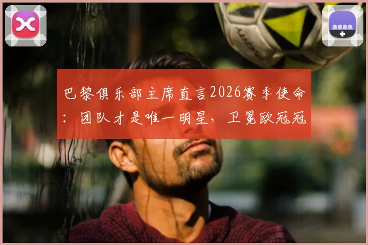 巴黎俱乐部主席直言2026赛季使命：团队才是唯一明星，卫冕欧冠冠军是终极目标