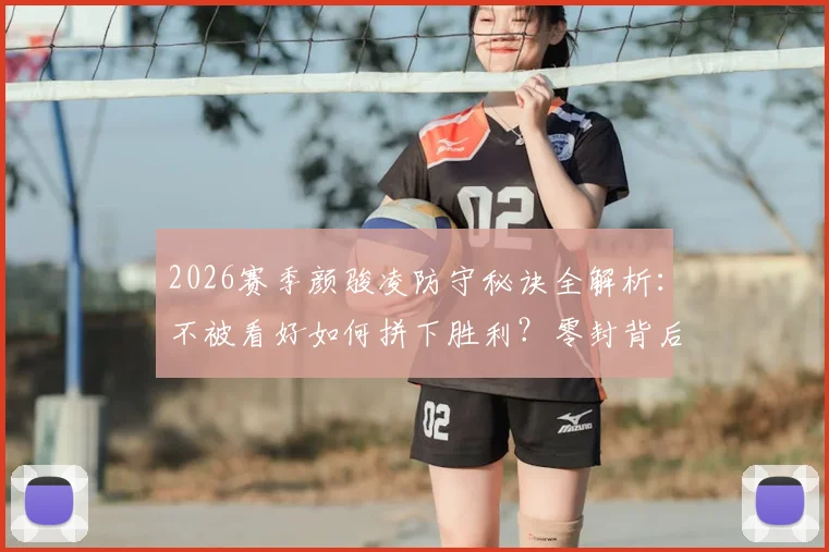 2026赛季颜骏凌防守秘诀全解析：不被看好如何拼下胜利？零封背后是体系的力量