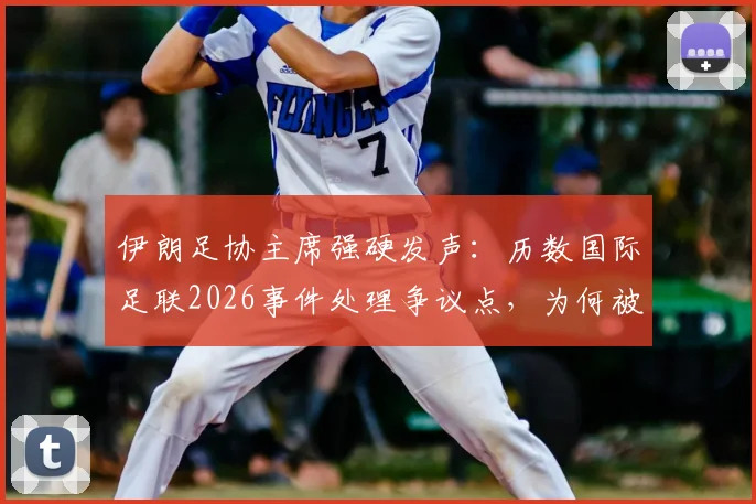 伊朗足协主席强硬发声:历数国际足联2026事件处理争议点,为何被批软弱无能?