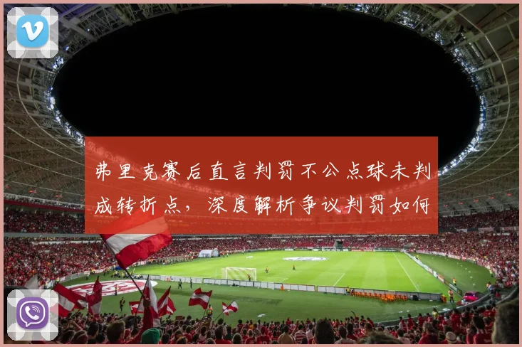 弗里克赛后直言判罚不公点球未判成转折点，深度解析争议判罚如何左右2026赛季关键战局