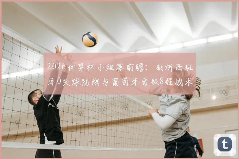 2026世界杯小组赛前瞻：剖析西班牙0失球防线与葡萄牙晋级8强战术，C罗能否率队突破？