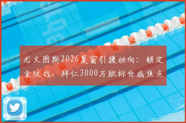 尤文图斯2026夏窗引援动向：锁定金玟哉，拜仁3000万欧标价成焦点，转会市场三大看点分析