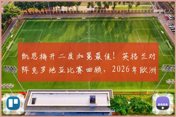 凯恩梅开二度加冕最佳！英格兰对阵克罗地亚比赛回顾，2026年欧洲杯预选赛关键战役分析与球员数据解读