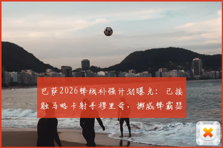 巴萨2026锋线补强计划曝光：已接触马略卡射手穆里奇，挪威锋霸瑟洛特同为关键目标