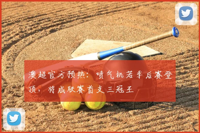 澳超官方预热：喷气机若季后赛登顶，将成联赛首支三冠王