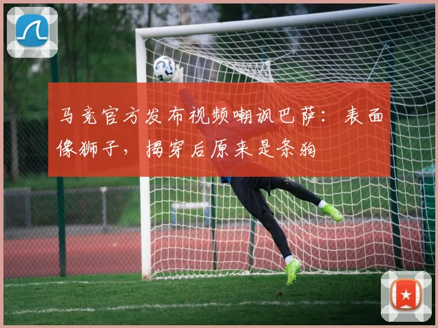 马竞官方发布视频嘲讽巴萨：表面像狮子，揭穿后原来是条狗