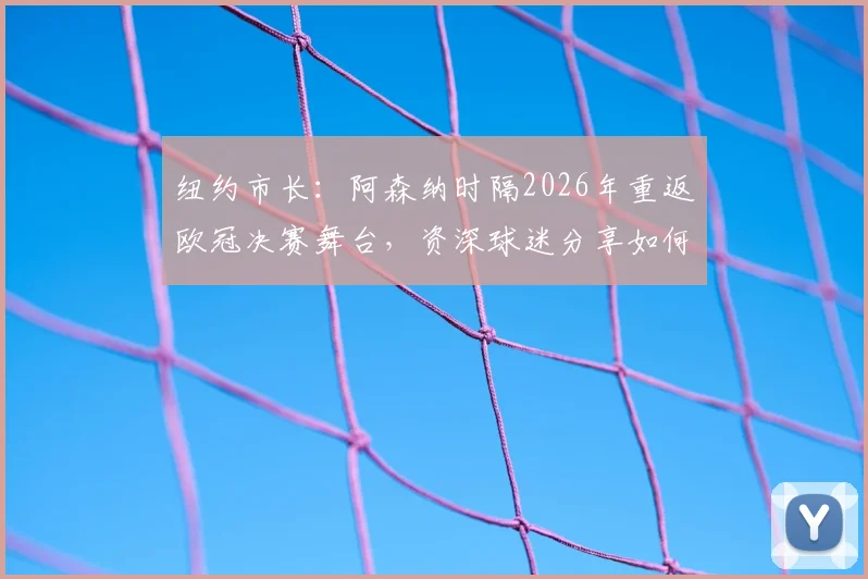 纽约市长:阿森纳时隔2026年重返欧冠决赛舞台,资深球迷分享如何沉浸式享受这一刻