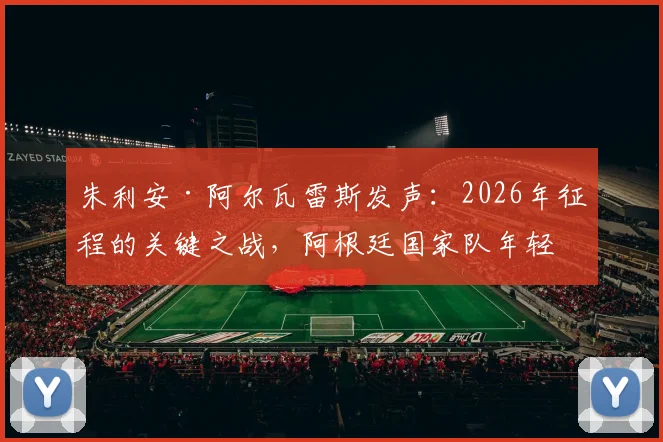 朱利安·阿尔瓦雷斯发声：2026年征程的关键之战，阿根廷国家队年轻核心面临严峻考验