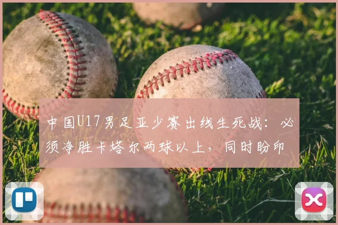 中国U17男足亚少赛出线生死战：必须净胜卡塔尔两球以上，同时盼印尼输日本