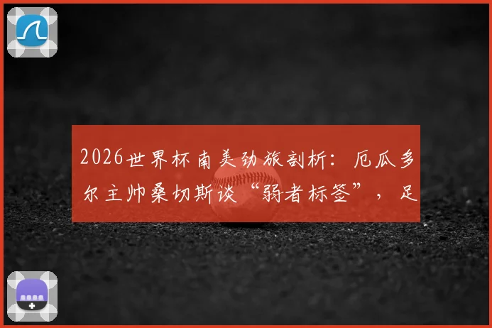 2026世界杯南美劲旅剖析：厄瓜多尔主帅桑切斯谈“弱者标签”，足球场上用实力说话才是硬道理