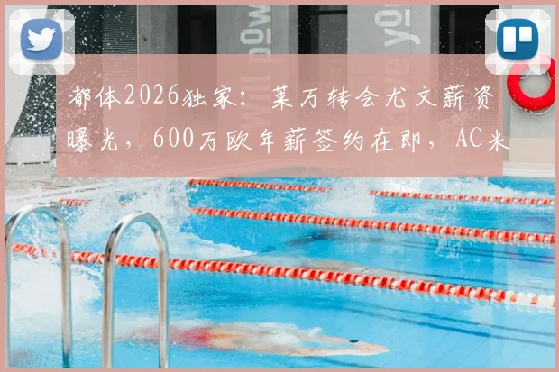 都体2026独家：莱万转会尤文薪资曝光，600万欧年薪签约在即，AC米兰计划落空