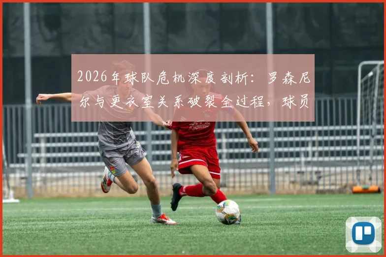 2026年球队危机深度剖析：罗森尼尔与更衣室关系破裂全过程，球员施压换帅内幕与解决路径