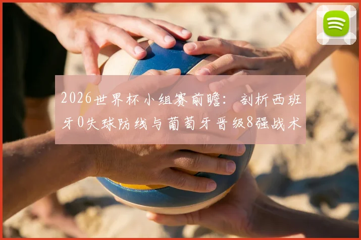 2026世界杯小组赛前瞻：剖析西班牙0失球防线与葡萄牙晋级8强战术，C罗能否率队突破？