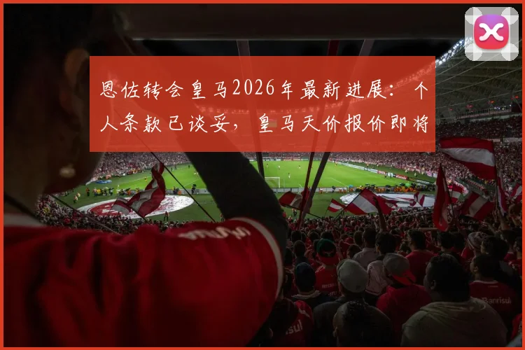 恩佐转会皇马2026年最新进展:个人条款已谈妥,皇马天价报价即将提交,切尔西面临艰难抉择