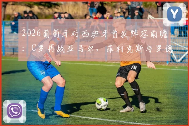 2026葡萄牙对西班牙首发阵容前瞻：C罗再战亚马尔，菲利克斯与罗德里关键对位解析