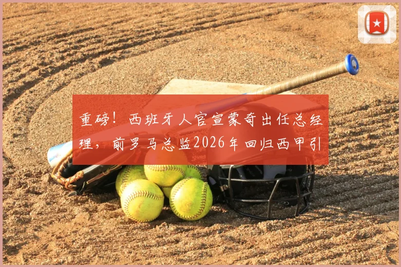 重磅!西班牙人官宣蒙奇出任总经理,前罗马总监2026年回归西甲引援计划起底