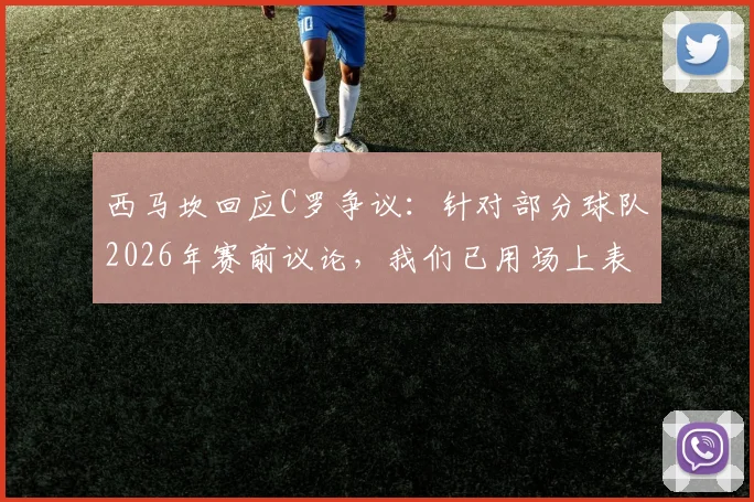 西马坎回应C罗争议：针对部分球队2026年赛前议论，我们已用场上表现强势回击