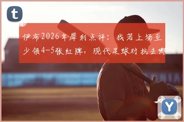 伊布2026年犀利点评:我若上场至少领4-5张红牌,现代足球对抗去哪了?