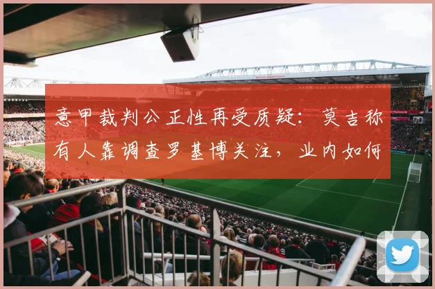 意甲裁判公正性再受质疑：莫吉称有人靠调查罗基博关注，业内如何看2026年裁判执法标准？